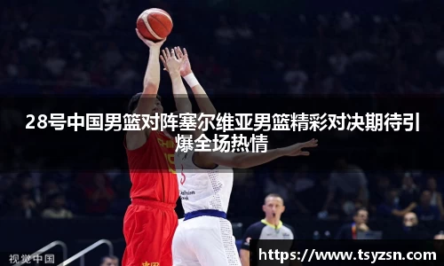 28号中国男篮对阵塞尔维亚男篮精彩对决期待引爆全场热情